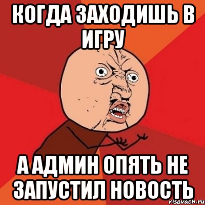 Когда заходишь в игру А админ опять не запустил новость, Мем Почему