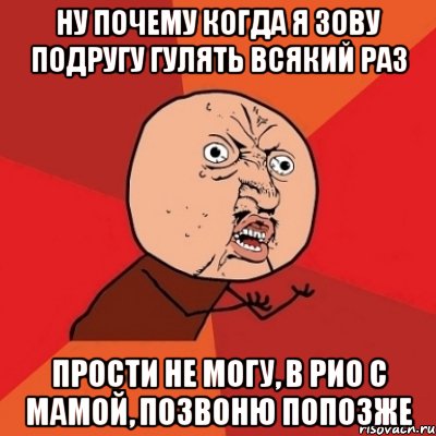 Ну почему когда я зову Подругу гулять всякий раз прости не могу, в рио с мамой, позвоню попозже, Мем Почему