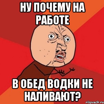 ну почему на работе в обед водки не наливают?, Мем Почему