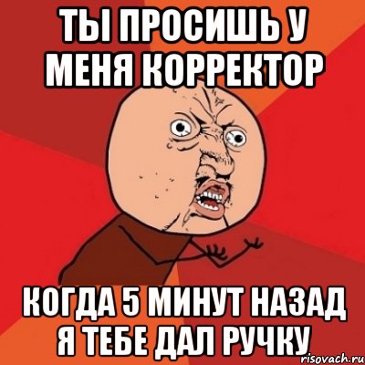 Ты просишь у меня корректор Когда 5 минут назад я тебе дал ручку, Мем Почему