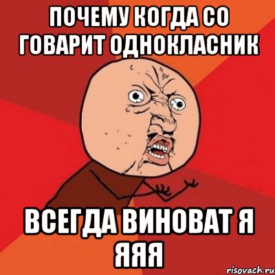 ПОЧЕМУ КОГДА со ГОВАРИТ ОДНОКласник всегда виноват я ЯЯЯ, Мем Почему