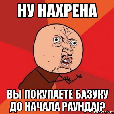 Ну нахрена Вы покупаете базуку до начала раунда!?, Мем Почему