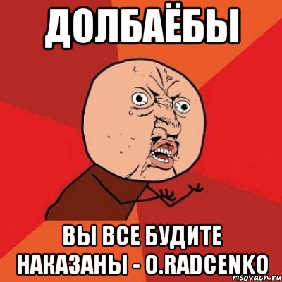 ДОЛБАЁБЫ ВЫ ВСЕ БУДИТЕ НАКАЗАНЫ - O.Radcenko, Мем Почему