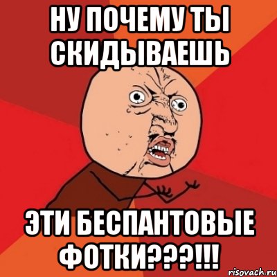 ну почему ты скидываешь эти беспантовые фотки???!!!, Мем Почему