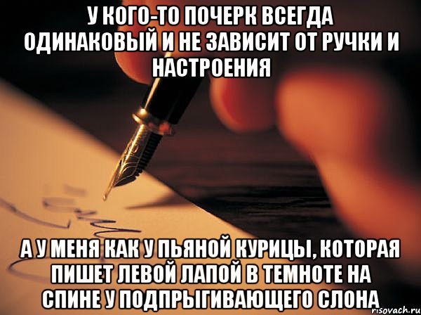 У кого-то почерк всегда одинаковый и не зависит от ручки и настроения а у меня как у пьяной курицы, которая пишет левой лапой в темноте на спине у подпрыгивающего слона, Мем подчерк