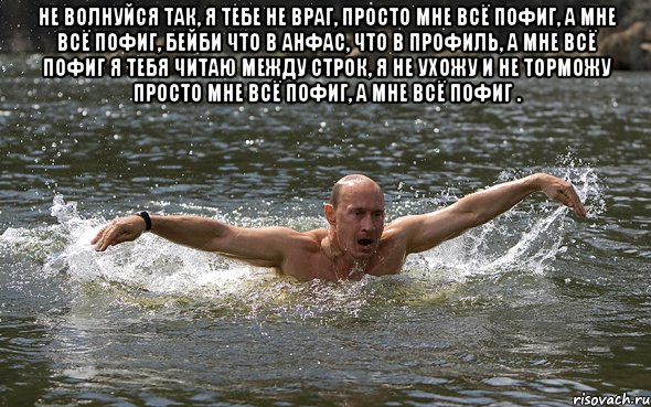 Не волнуйся так, я тебе не враг, Просто мне всё пофиг, а мне всё пофиг, бейби Что в анфас, что в профиль, а мне всё пофиг Я тебя читаю между строк, я не ухожу и не торможу Просто мне всё пофиг, а мне всё пофиг . 