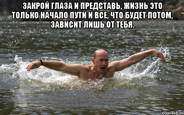 Закрой глаза и представь, жизнь это только начало пути И все, что будет потом, зависит лишь от тебя. 