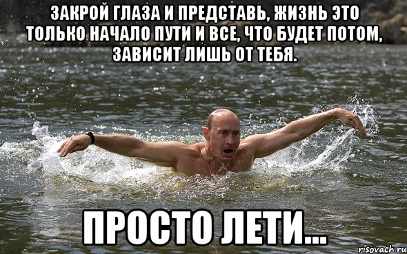 Закрой глаза и представь, жизнь это только начало пути И все, что будет потом, зависит лишь от тебя. Просто лети...