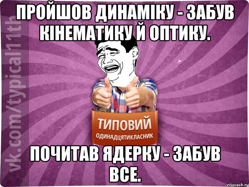 Пройшов динамiку - забув кiнематику й оптику. Почитав ядерку - забув все.