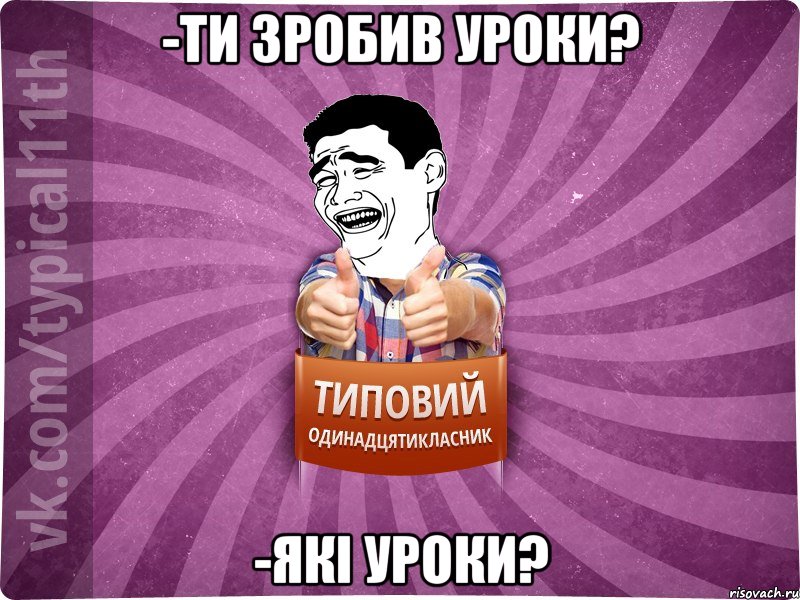 -ти зробив уроки? -які уроки?