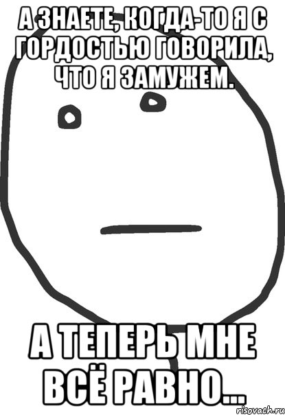 А знаете, когда-то я с гордостью говорила, что я замужем. А теперь мне всё равно..., Мем покер фейс