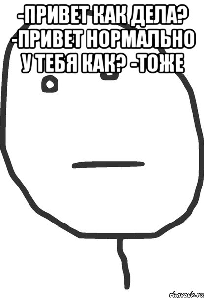 -Привет как дела? -Привет нормально у тебя как? -Тоже , Мем покер фейс