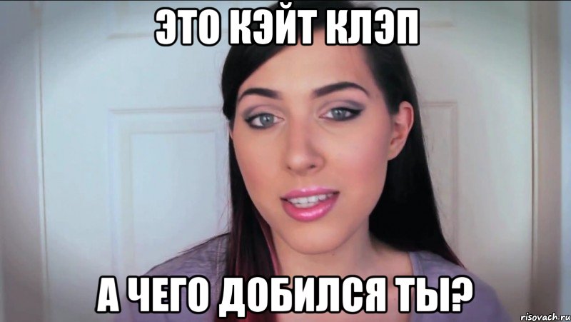 это Кэйт Клэп а чего добился ты?