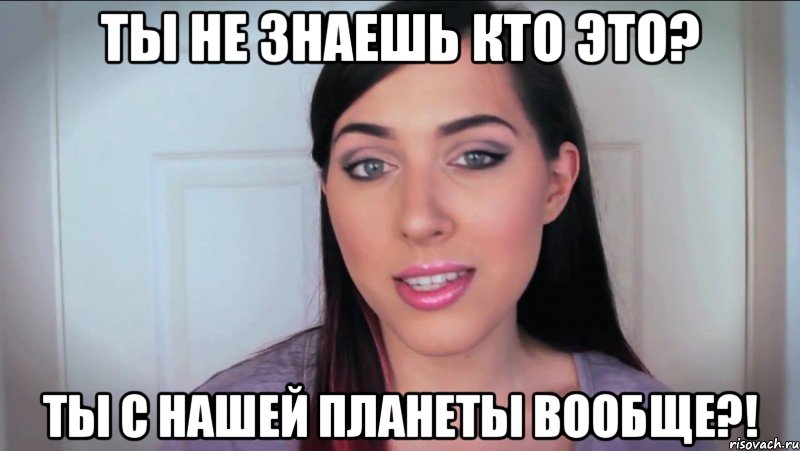 ты не знаешь кто это? ты с нашей планеты вообще?!