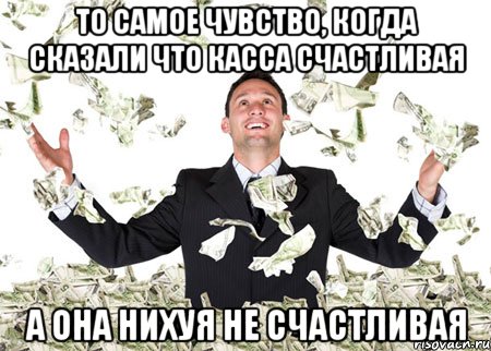 То самое чувство, когда сказали что касса счастливая А она нихуя не счастливая
