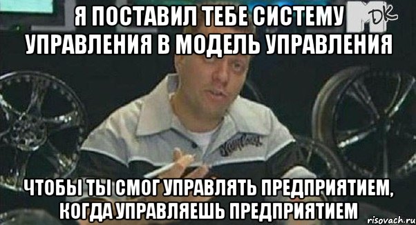 я поставил тебе систему управления в модель управления чтобы ты смог управлять предприятием, когда управляешь предприятием, Мем Монитор (тачка на прокачку)