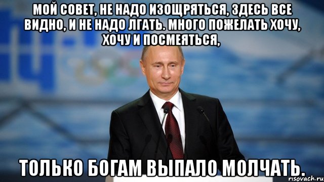 Мой совет, не надо изощряться, Здесь все видно, и не надо лгать. Много пожелать хочу, хочу и посмеяться, Только Богам выпало молчать., Мем ПУ