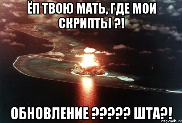 Ёп твою мать, где мои скрипты ?! Обновление ????? ШТА?!