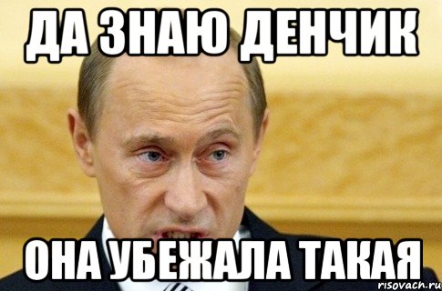 Да знаю Денчик Она убежала такая, Мем путин