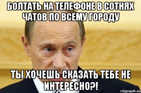 Болтать на телефоне в сотнях чатов по всему городу Ты хочешь сказать тебе не интересно?!, Мем путин