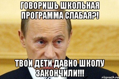 Говоришь школьная программа слабая?! Твои дети давно школу закончили!!!, Мем путин