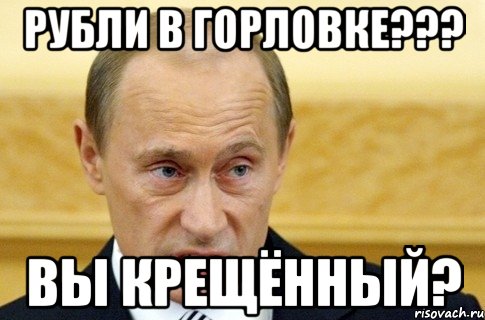 Рубли в Горловке??? Вы крещённый?, Мем путин