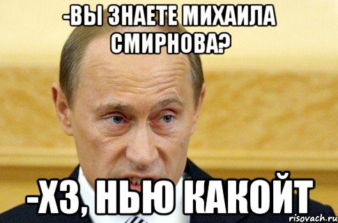 -Вы знаете Михаила Смирнова? -Хз, нью какойт, Мем путин