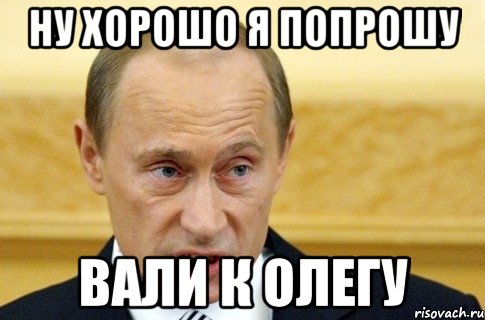 ну хорошо я попрошу вали к олегу, Мем путин