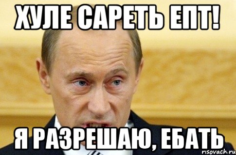 Хуле сареть епт! Я разрешаю, ебать, Мем путин