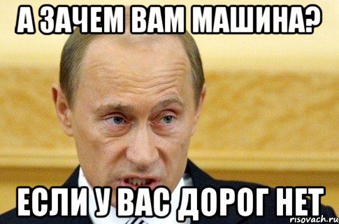 А зачем вам машина? Если у вас дорог нет, Мем путин