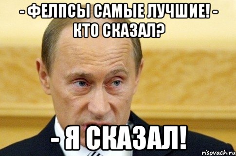 - Фелпсы самые лучшие! - Кто сказал? - Я сказал!, Мем путин