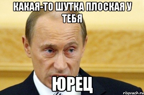 Какая-то шутка плоская у тебя Юрец, Мем путин