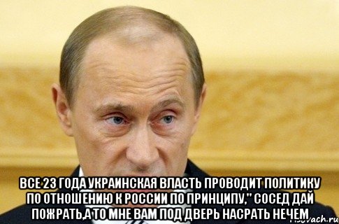  ВСЕ 23 ГОДА УКРАИНСКАЯ ВЛАСТЬ ПРОВОДИТ ПОЛИТИКУ ПО ОТНОШЕНИЮ К РОССИИ ПО ПРИНЦИПУ," СОСЕД ДАЙ ПОЖРАТЬ,А ТО МНЕ ВАМ ПОД ДВЕРЬ НАСРАТЬ НЕЧЕМ, Мем путин