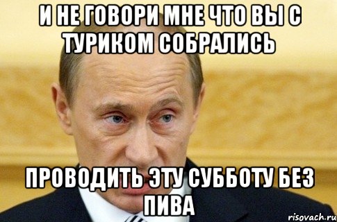 и не говори мне что вы с туриком собрались проводить эту субботу без пива, Мем путин