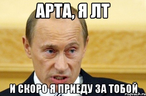 Арта, я ЛТ и скоро я приеду за тобой, Мем путин