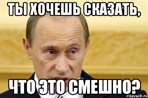 Ты хочешь сказать, что это смешно?, Мем путин