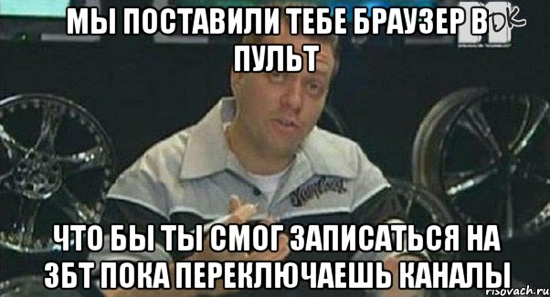 мы поставили тебе браузер в пульт что бы ты смог записаться на збт пока переключаешь каналы, Мем Монитор (тачка на прокачку)