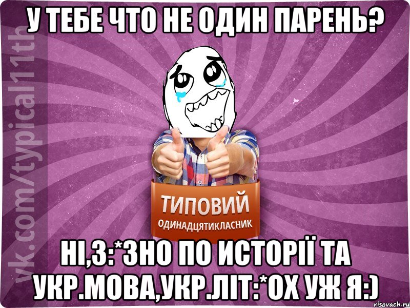 У тебе что не один парень? Ні,3:*ЗНО по исторії та укр.мова,укр.літ:*Ох уж я:)