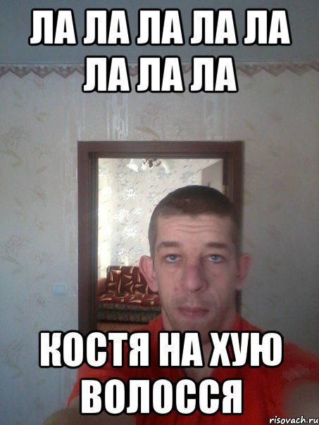 ла ла ла ла ла ла ла ла костя на хую волосся