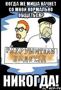 Когда же Миша начнет со мной нормально общаться? Никогда!