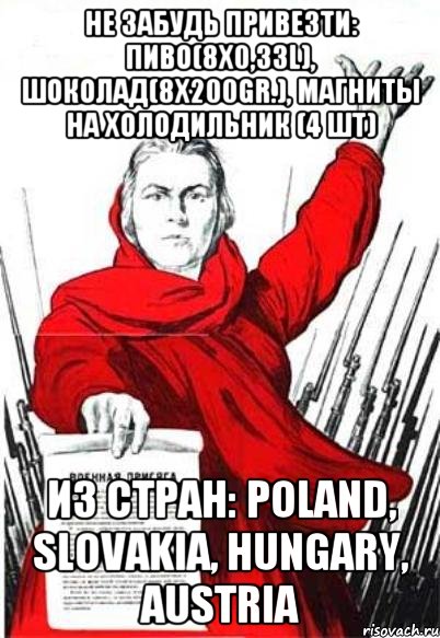 Не Забудь привезти: Пиво(8х0,33L), Шоколад(8х200gr.), магниты на холодильник (4 шт) из Стран: Poland, Slovakia, Hungary, Austria, Мем Родина Мать