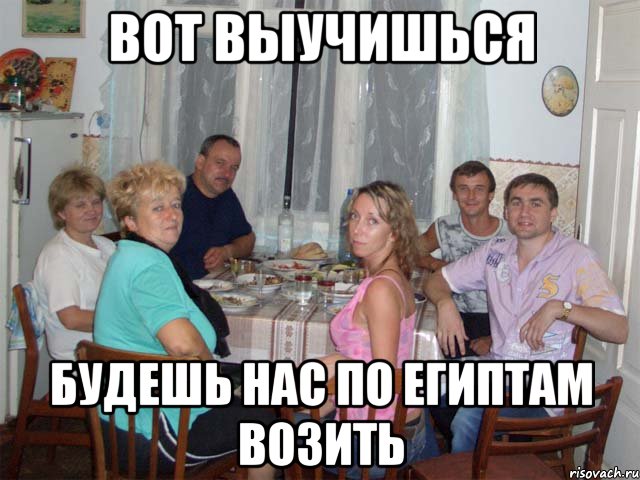 Вот выучишься Будешь нас по египтам возить