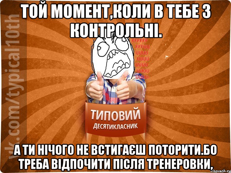 Той момент,коли в тебе 3 контрольні. А ти нічого не встигаєш поторити.Бо треба відпочити після тренеровки,