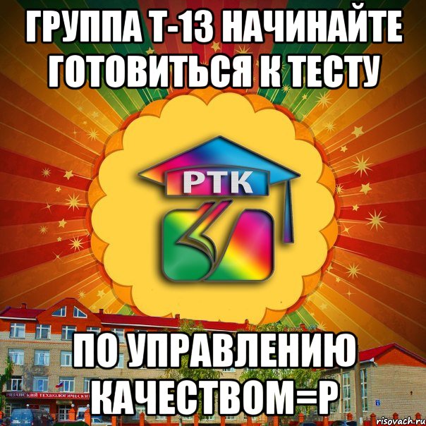 группа т-13 начинайте готовиться к тесту по управлению качеством=Р, Мем РТК