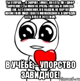 Ты старше, – а значит, умнее, Но есть ли у цифр значение? Ты многое очень умеешь И знаешь уже, без сомнения, И в общем, не портит косметика Лица твоего миловидного, В нарядах есть вкус и эстетика, В учёбе – упорство завидное!, Мем  Я тебя люблю