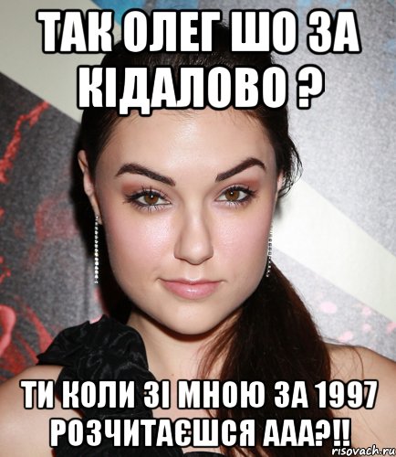 Так олег шо за кідалово ? ти коли зі мною за 1997 розчитаєшся ааа?!!, Мем  Саша Грей улыбается