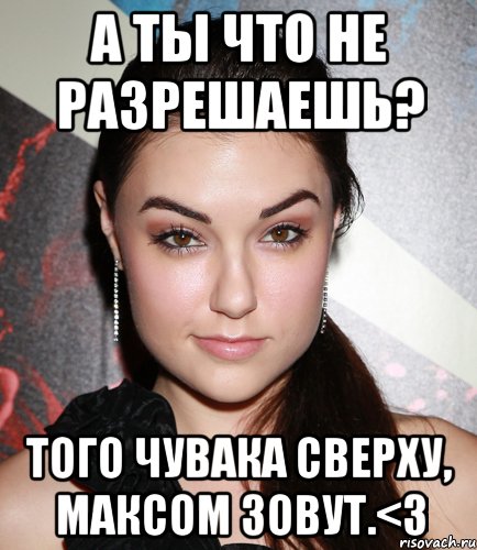 А ты что не разрешаешь? Того чувака сверху, Максом зовут.<3, Мем  Саша Грей улыбается