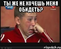 Ты же не хочешь меня обидеть? , Мем  Сашок Фокин