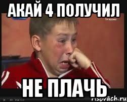 Акай 4 получил Не плачь, Мем  Сашок Фокин