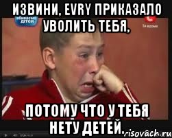 Извини, EVRY приказало уволить тебя, потому что у тебя нету детей., Мем  Сашок Фокин